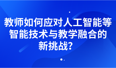 观点 | 教师如何应对人工智能等智能技术与教学融合的新挑战?